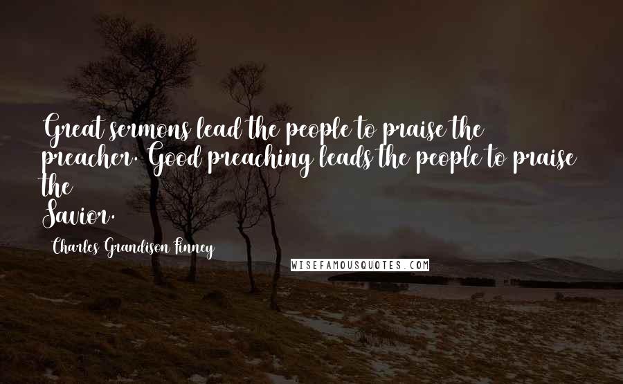 Charles Grandison Finney Quotes: Great sermons lead the people to praise the preacher. Good preaching leads the people to praise the Savior.