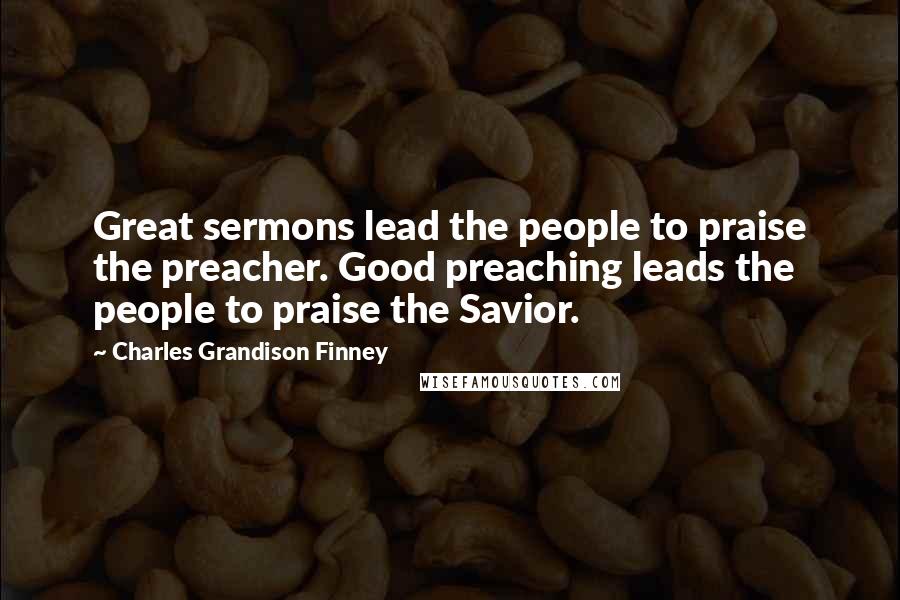 Charles Grandison Finney Quotes: Great sermons lead the people to praise the preacher. Good preaching leads the people to praise the Savior.