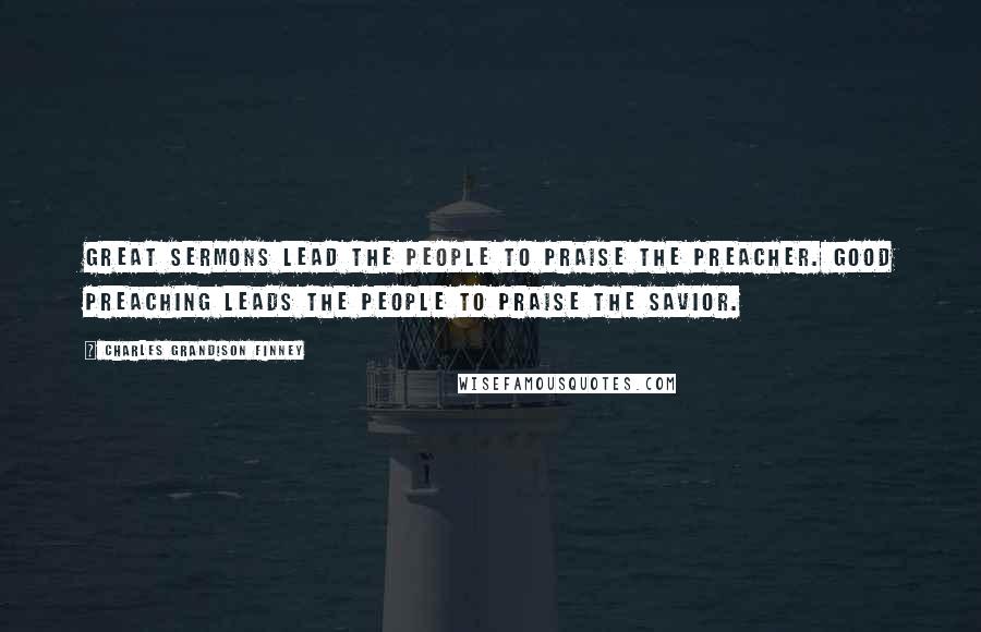 Charles Grandison Finney Quotes: Great sermons lead the people to praise the preacher. Good preaching leads the people to praise the Savior.