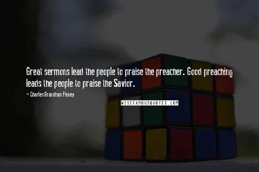 Charles Grandison Finney Quotes: Great sermons lead the people to praise the preacher. Good preaching leads the people to praise the Savior.