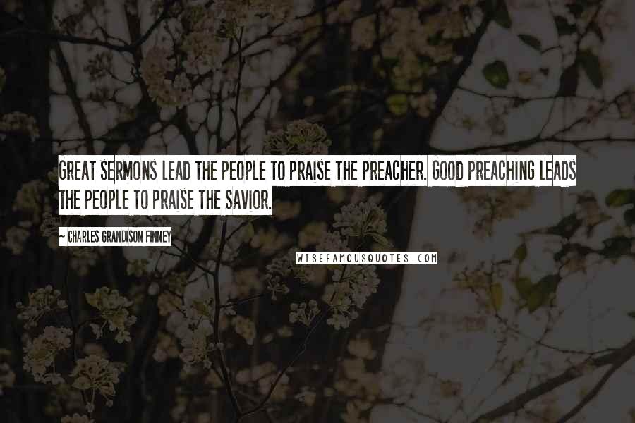 Charles Grandison Finney Quotes: Great sermons lead the people to praise the preacher. Good preaching leads the people to praise the Savior.