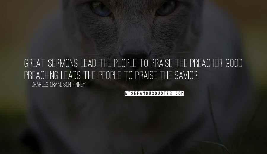 Charles Grandison Finney Quotes: Great sermons lead the people to praise the preacher. Good preaching leads the people to praise the Savior.
