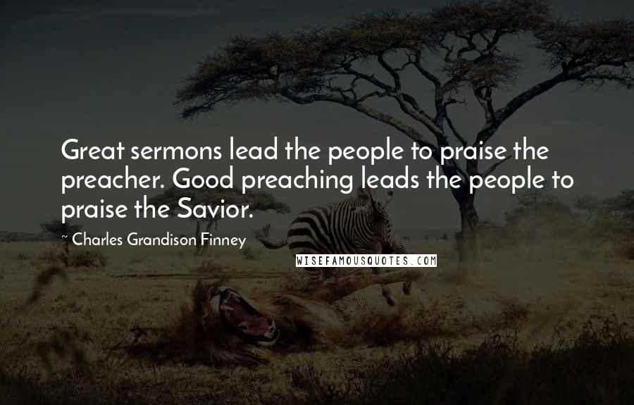 Charles Grandison Finney Quotes: Great sermons lead the people to praise the preacher. Good preaching leads the people to praise the Savior.