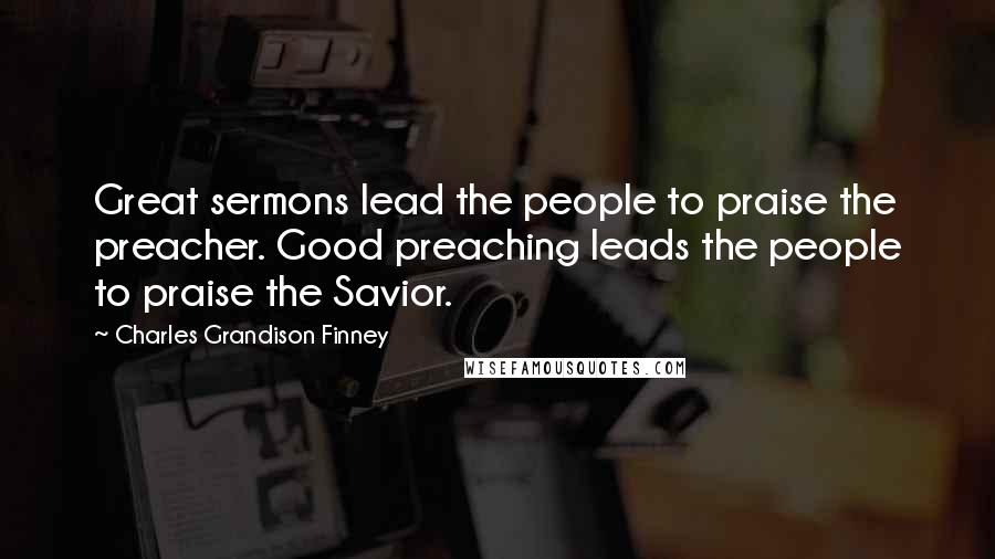 Charles Grandison Finney Quotes: Great sermons lead the people to praise the preacher. Good preaching leads the people to praise the Savior.