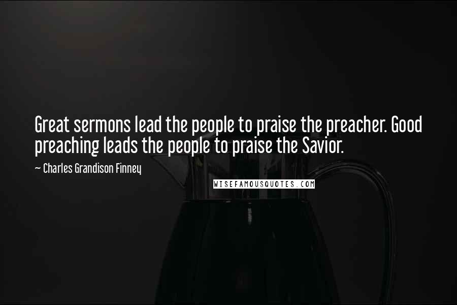 Charles Grandison Finney Quotes: Great sermons lead the people to praise the preacher. Good preaching leads the people to praise the Savior.