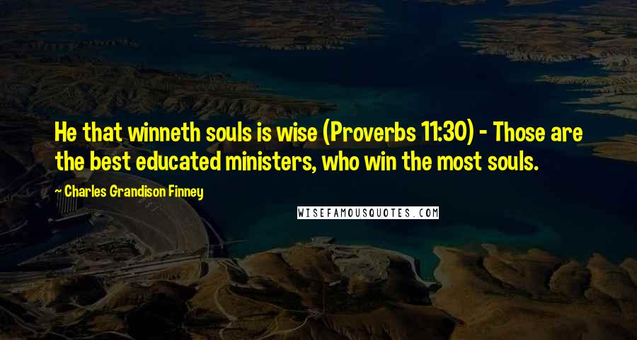 Charles Grandison Finney Quotes: He that winneth souls is wise (Proverbs 11:30) - Those are the best educated ministers, who win the most souls.