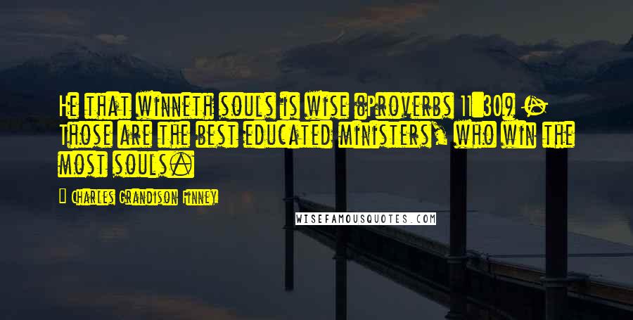 Charles Grandison Finney Quotes: He that winneth souls is wise (Proverbs 11:30) - Those are the best educated ministers, who win the most souls.