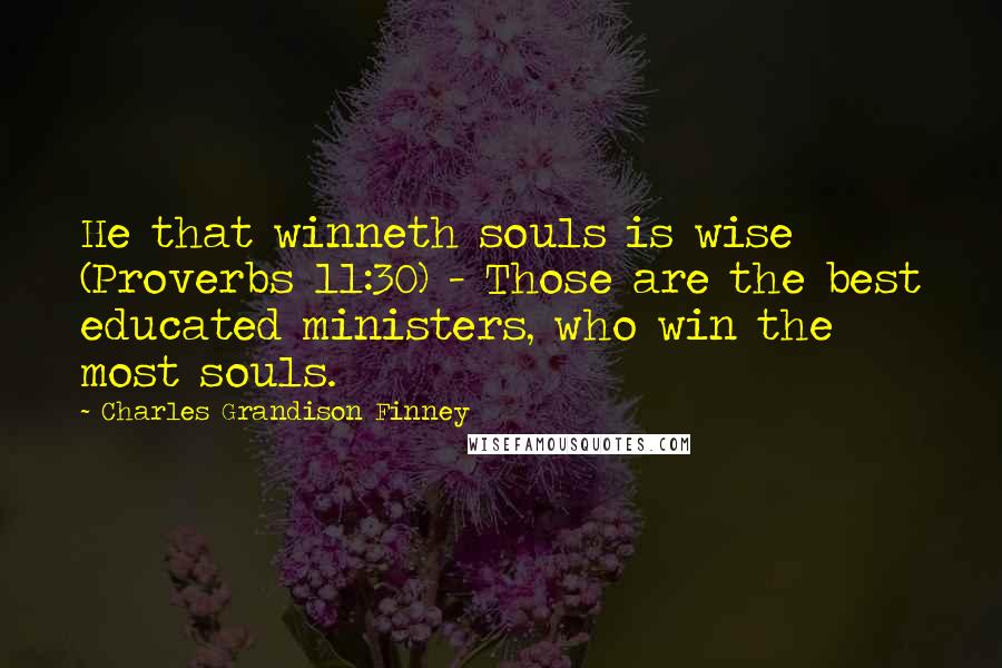 Charles Grandison Finney Quotes: He that winneth souls is wise (Proverbs 11:30) - Those are the best educated ministers, who win the most souls.