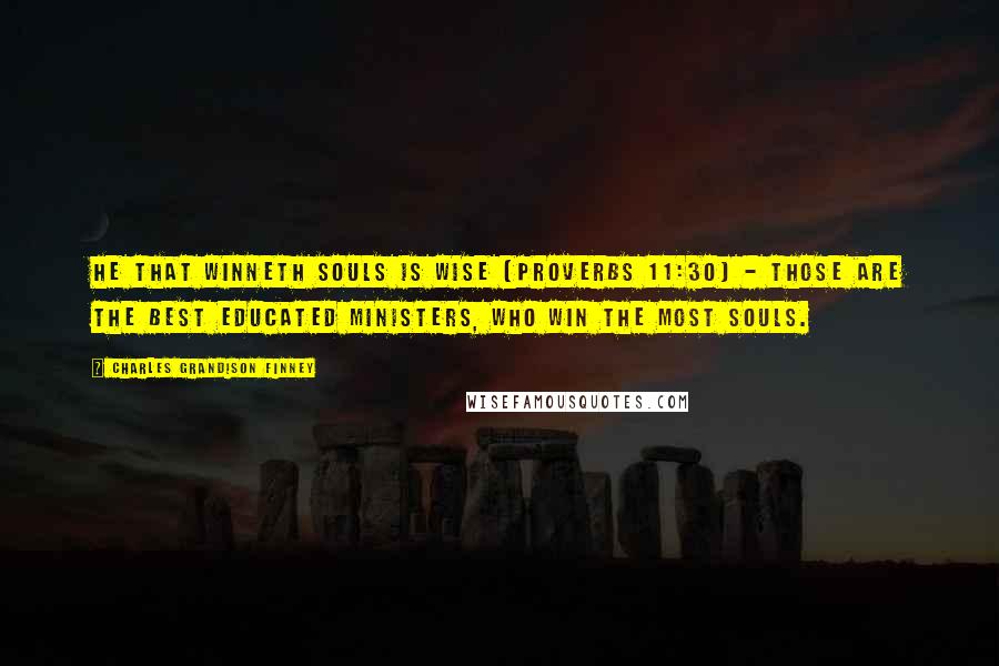 Charles Grandison Finney Quotes: He that winneth souls is wise (Proverbs 11:30) - Those are the best educated ministers, who win the most souls.