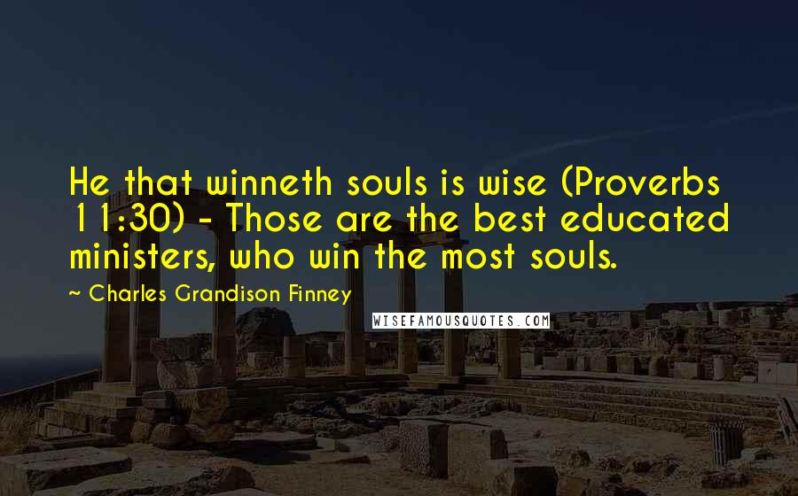 Charles Grandison Finney Quotes: He that winneth souls is wise (Proverbs 11:30) - Those are the best educated ministers, who win the most souls.