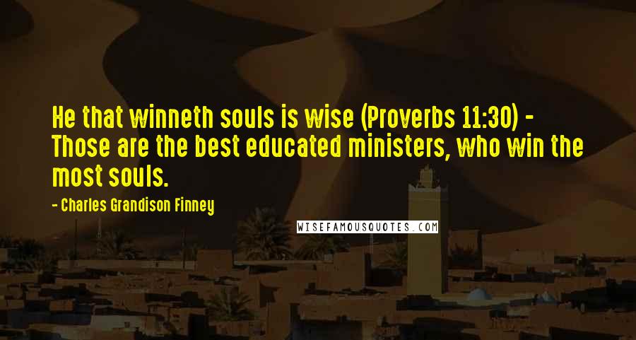 Charles Grandison Finney Quotes: He that winneth souls is wise (Proverbs 11:30) - Those are the best educated ministers, who win the most souls.