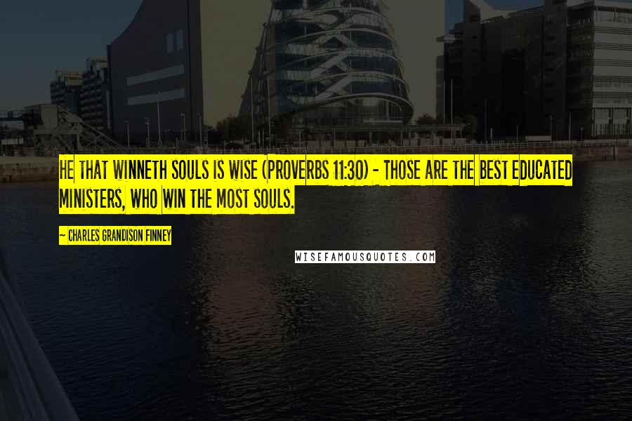 Charles Grandison Finney Quotes: He that winneth souls is wise (Proverbs 11:30) - Those are the best educated ministers, who win the most souls.