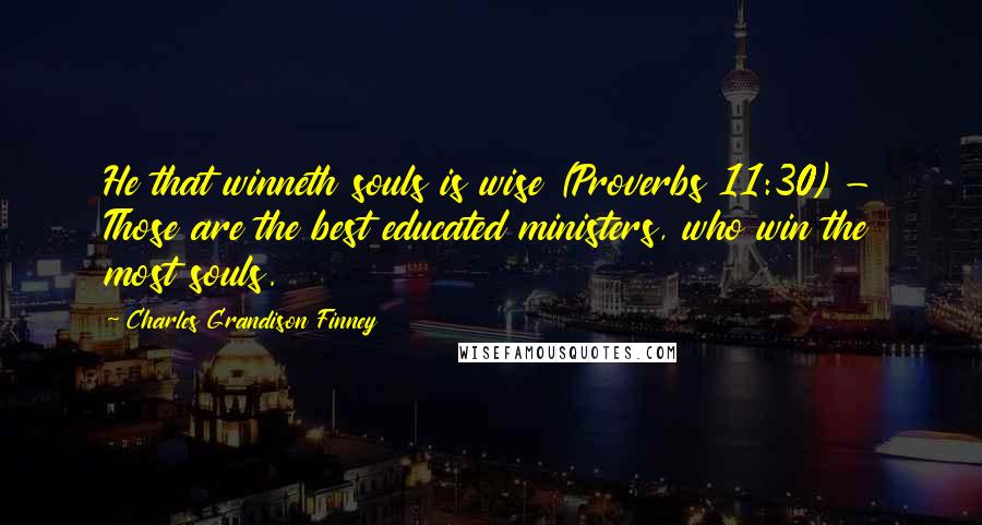 Charles Grandison Finney Quotes: He that winneth souls is wise (Proverbs 11:30) - Those are the best educated ministers, who win the most souls.