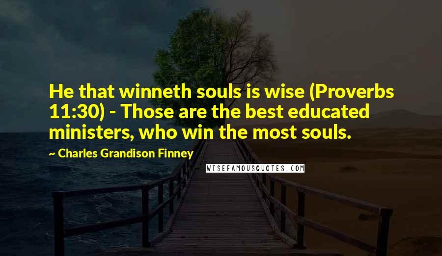 Charles Grandison Finney Quotes: He that winneth souls is wise (Proverbs 11:30) - Those are the best educated ministers, who win the most souls.