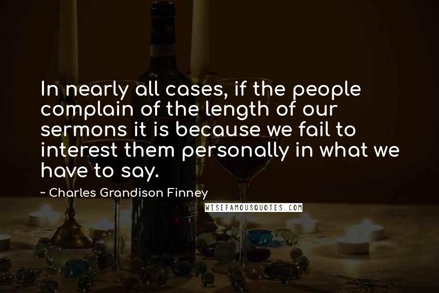 Charles Grandison Finney Quotes: In nearly all cases, if the people complain of the length of our sermons it is because we fail to interest them personally in what we have to say.