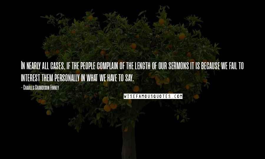Charles Grandison Finney Quotes: In nearly all cases, if the people complain of the length of our sermons it is because we fail to interest them personally in what we have to say.