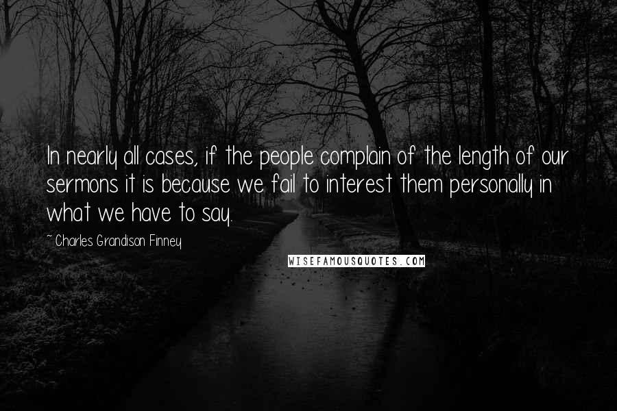 Charles Grandison Finney Quotes: In nearly all cases, if the people complain of the length of our sermons it is because we fail to interest them personally in what we have to say.