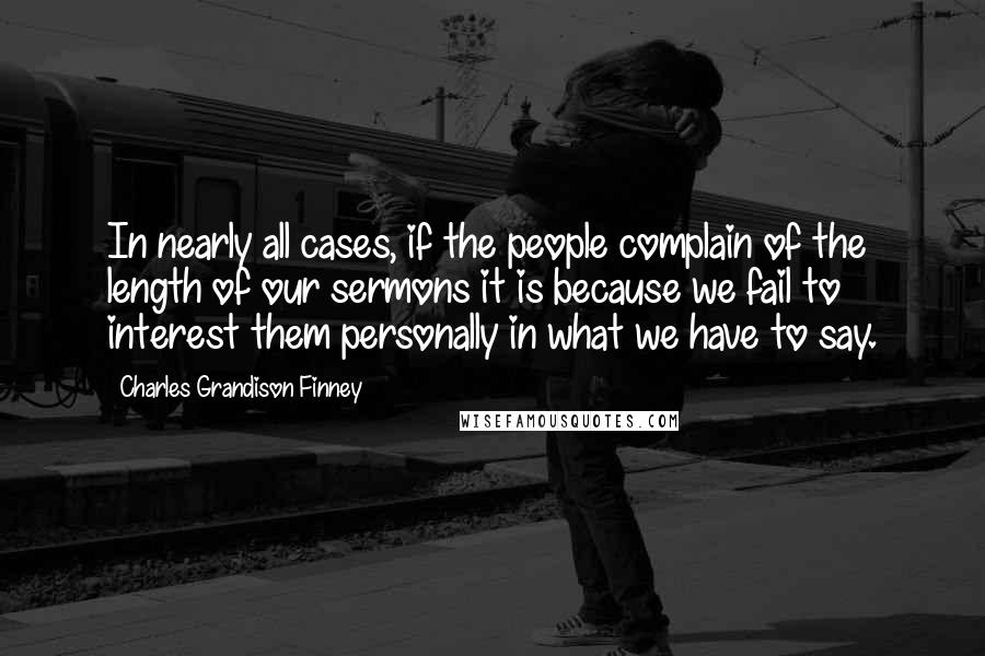 Charles Grandison Finney Quotes: In nearly all cases, if the people complain of the length of our sermons it is because we fail to interest them personally in what we have to say.