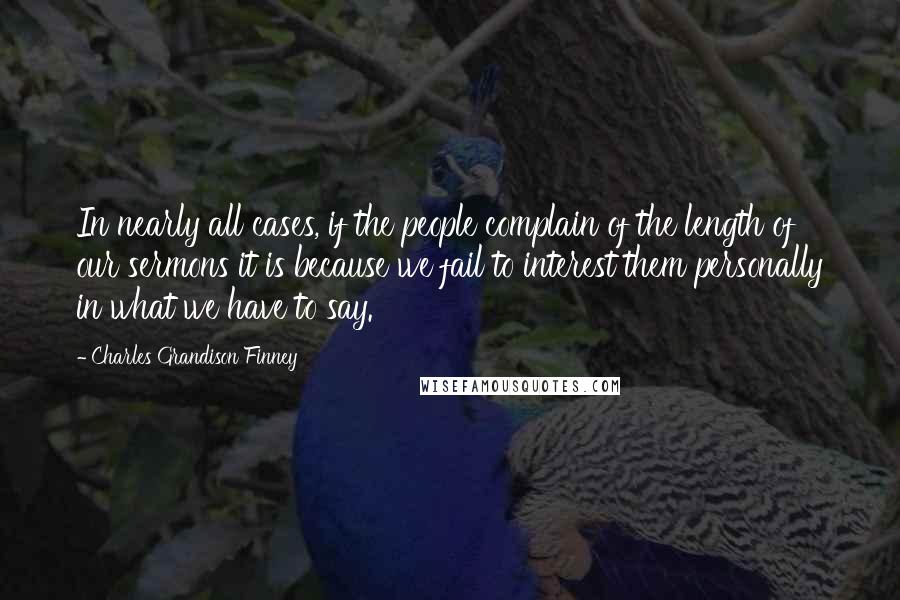 Charles Grandison Finney Quotes: In nearly all cases, if the people complain of the length of our sermons it is because we fail to interest them personally in what we have to say.