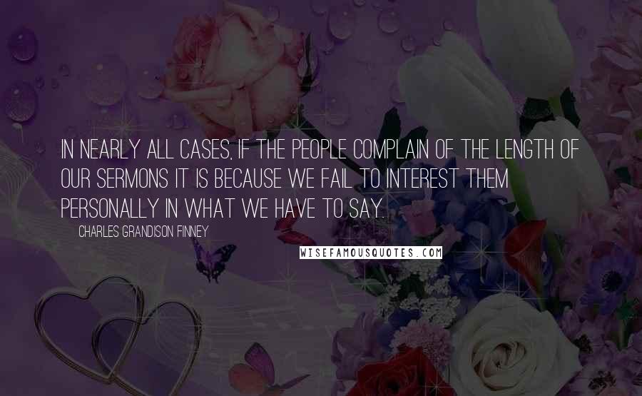 Charles Grandison Finney Quotes: In nearly all cases, if the people complain of the length of our sermons it is because we fail to interest them personally in what we have to say.