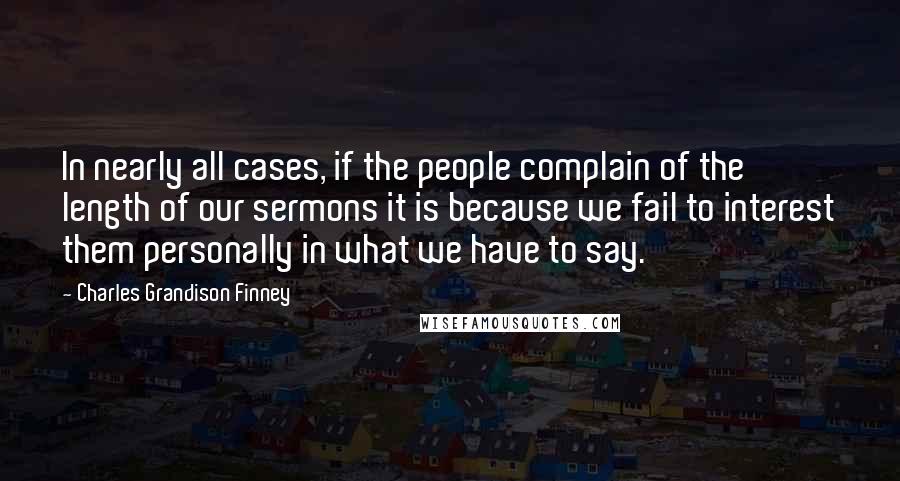 Charles Grandison Finney Quotes: In nearly all cases, if the people complain of the length of our sermons it is because we fail to interest them personally in what we have to say.
