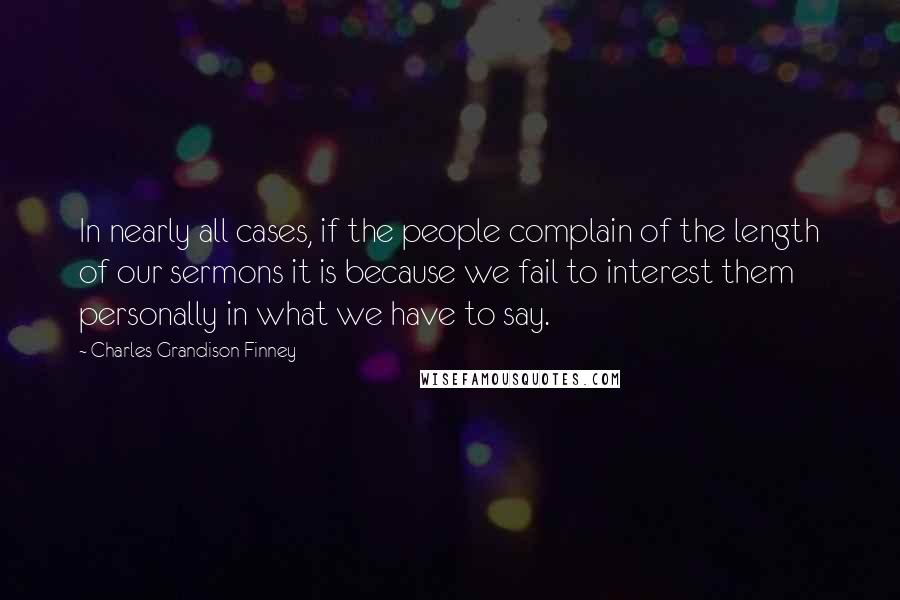 Charles Grandison Finney Quotes: In nearly all cases, if the people complain of the length of our sermons it is because we fail to interest them personally in what we have to say.