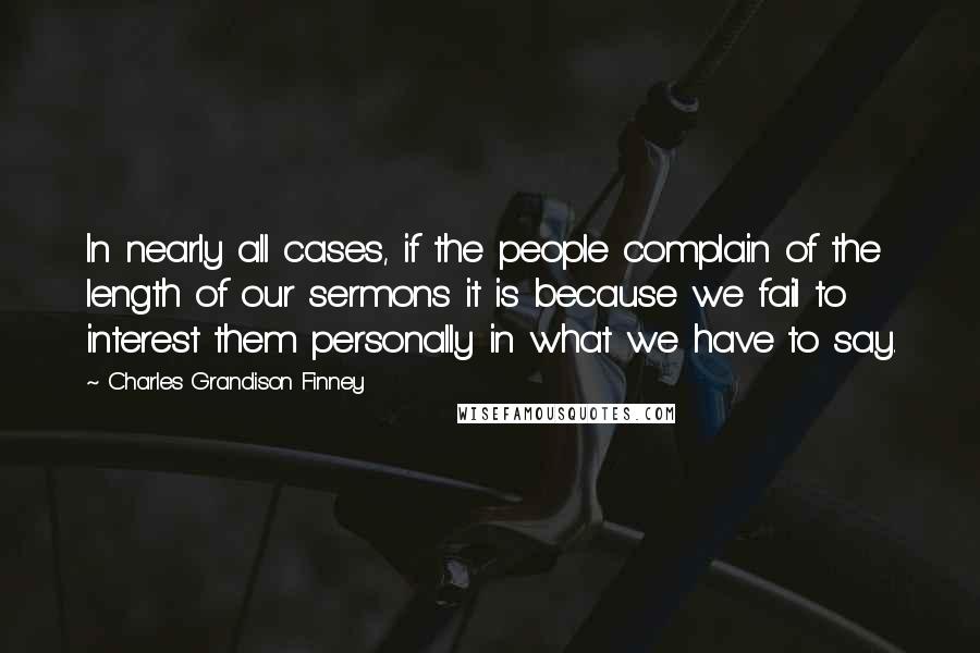 Charles Grandison Finney Quotes: In nearly all cases, if the people complain of the length of our sermons it is because we fail to interest them personally in what we have to say.
