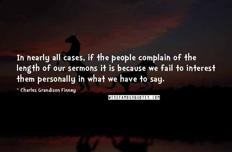Charles Grandison Finney Quotes: In nearly all cases, if the people complain of the length of our sermons it is because we fail to interest them personally in what we have to say.