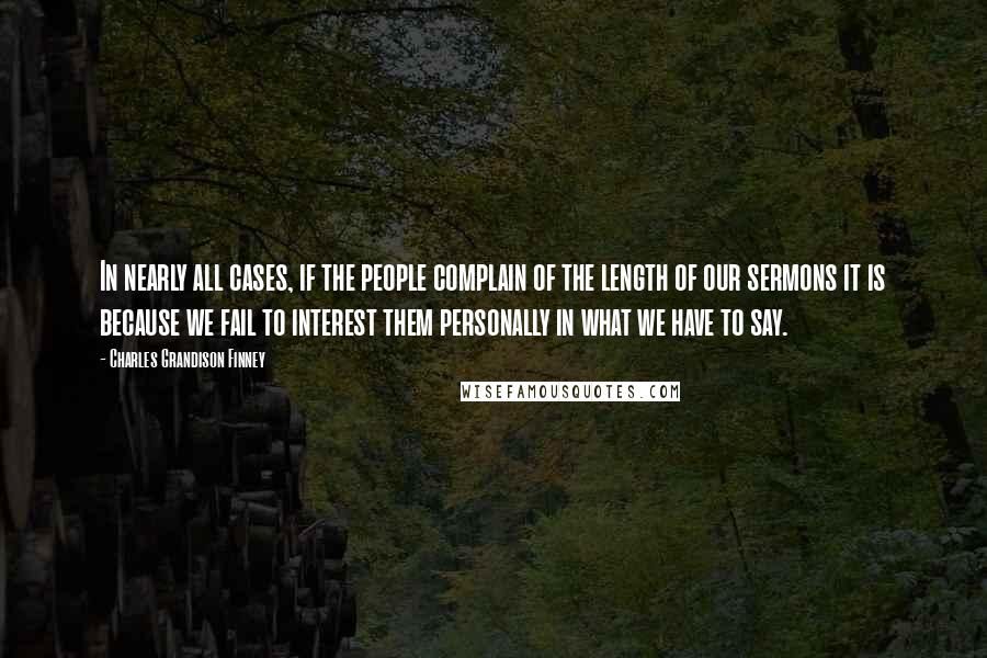 Charles Grandison Finney Quotes: In nearly all cases, if the people complain of the length of our sermons it is because we fail to interest them personally in what we have to say.