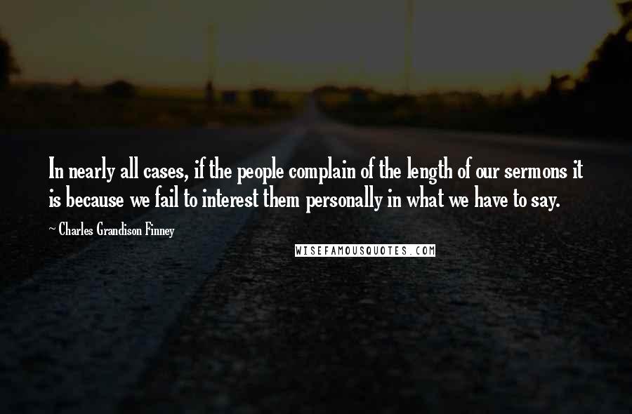 Charles Grandison Finney Quotes: In nearly all cases, if the people complain of the length of our sermons it is because we fail to interest them personally in what we have to say.