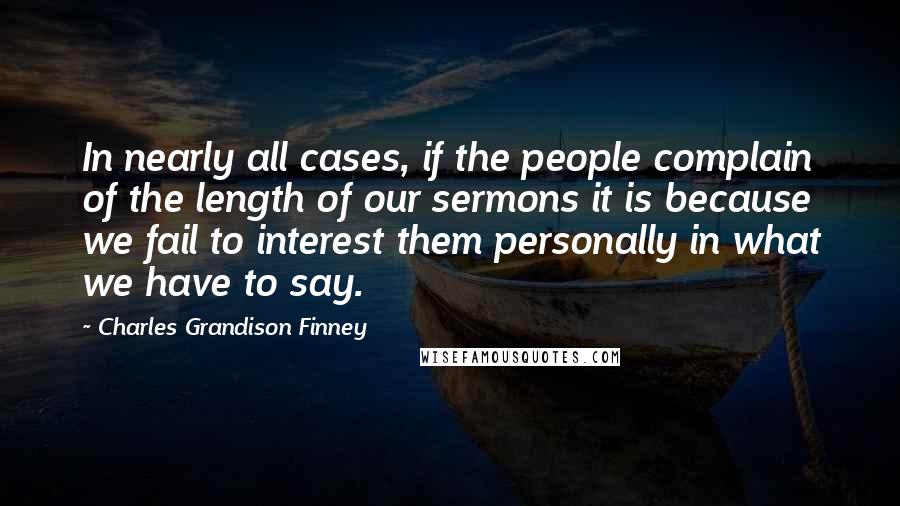 Charles Grandison Finney Quotes: In nearly all cases, if the people complain of the length of our sermons it is because we fail to interest them personally in what we have to say.