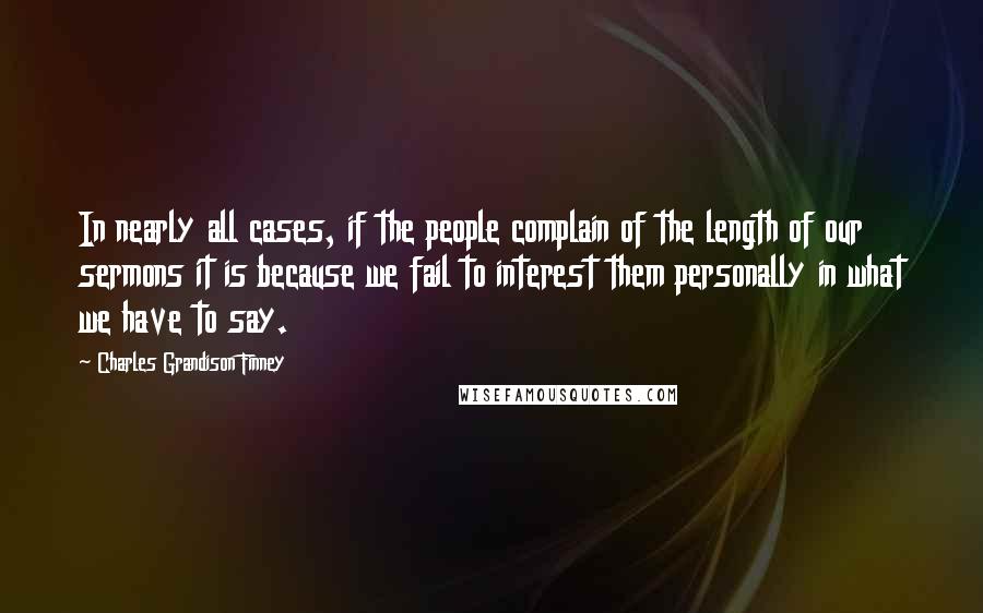 Charles Grandison Finney Quotes: In nearly all cases, if the people complain of the length of our sermons it is because we fail to interest them personally in what we have to say.