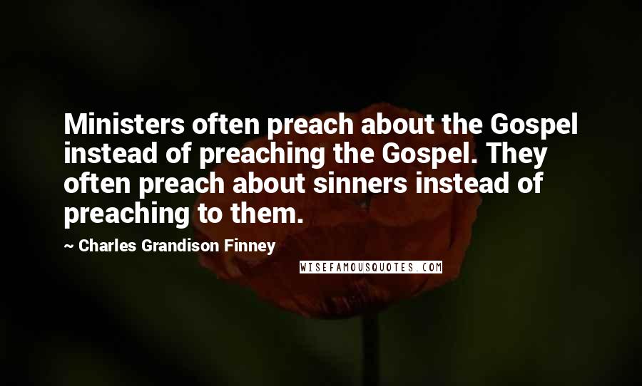 Charles Grandison Finney Quotes: Ministers often preach about the Gospel instead of preaching the Gospel. They often preach about sinners instead of preaching to them.