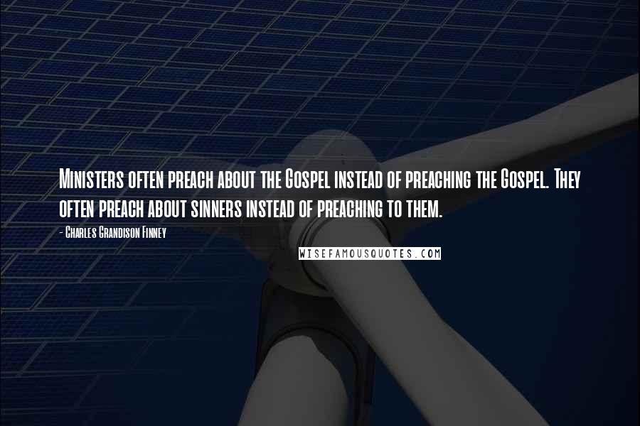 Charles Grandison Finney Quotes: Ministers often preach about the Gospel instead of preaching the Gospel. They often preach about sinners instead of preaching to them.