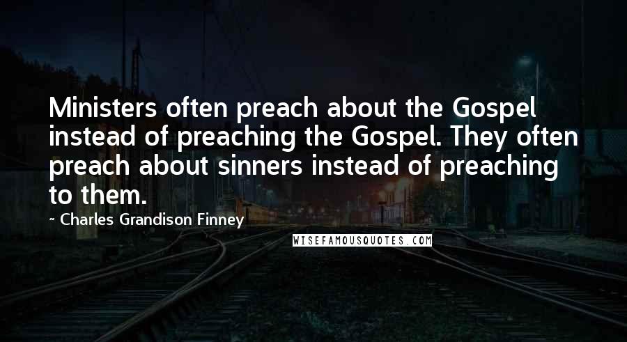 Charles Grandison Finney Quotes: Ministers often preach about the Gospel instead of preaching the Gospel. They often preach about sinners instead of preaching to them.