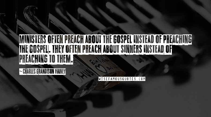 Charles Grandison Finney Quotes: Ministers often preach about the Gospel instead of preaching the Gospel. They often preach about sinners instead of preaching to them.