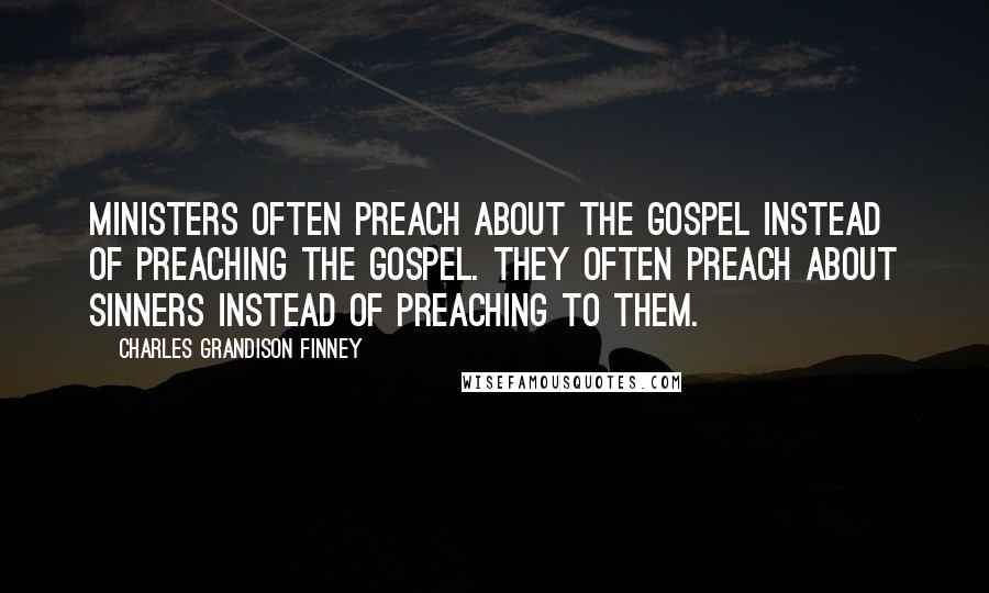 Charles Grandison Finney Quotes: Ministers often preach about the Gospel instead of preaching the Gospel. They often preach about sinners instead of preaching to them.