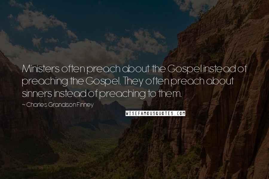 Charles Grandison Finney Quotes: Ministers often preach about the Gospel instead of preaching the Gospel. They often preach about sinners instead of preaching to them.