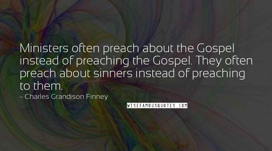 Charles Grandison Finney Quotes: Ministers often preach about the Gospel instead of preaching the Gospel. They often preach about sinners instead of preaching to them.