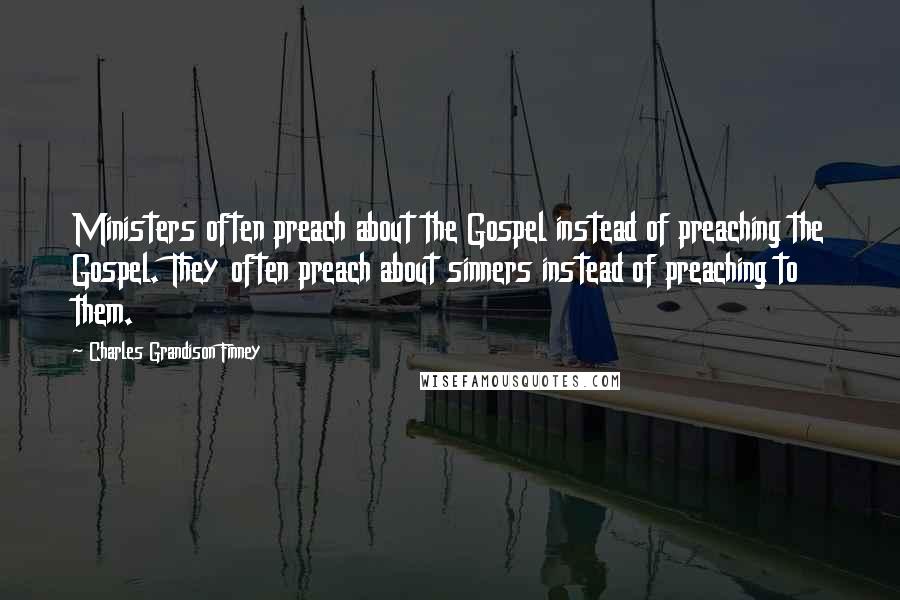 Charles Grandison Finney Quotes: Ministers often preach about the Gospel instead of preaching the Gospel. They often preach about sinners instead of preaching to them.