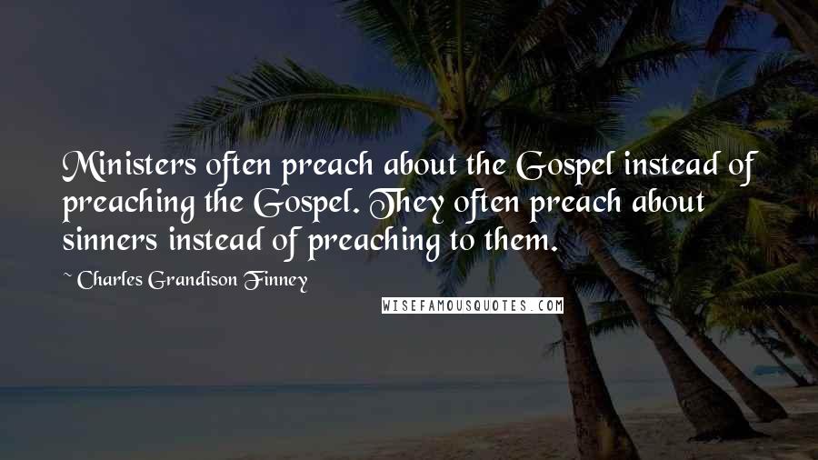 Charles Grandison Finney Quotes: Ministers often preach about the Gospel instead of preaching the Gospel. They often preach about sinners instead of preaching to them.