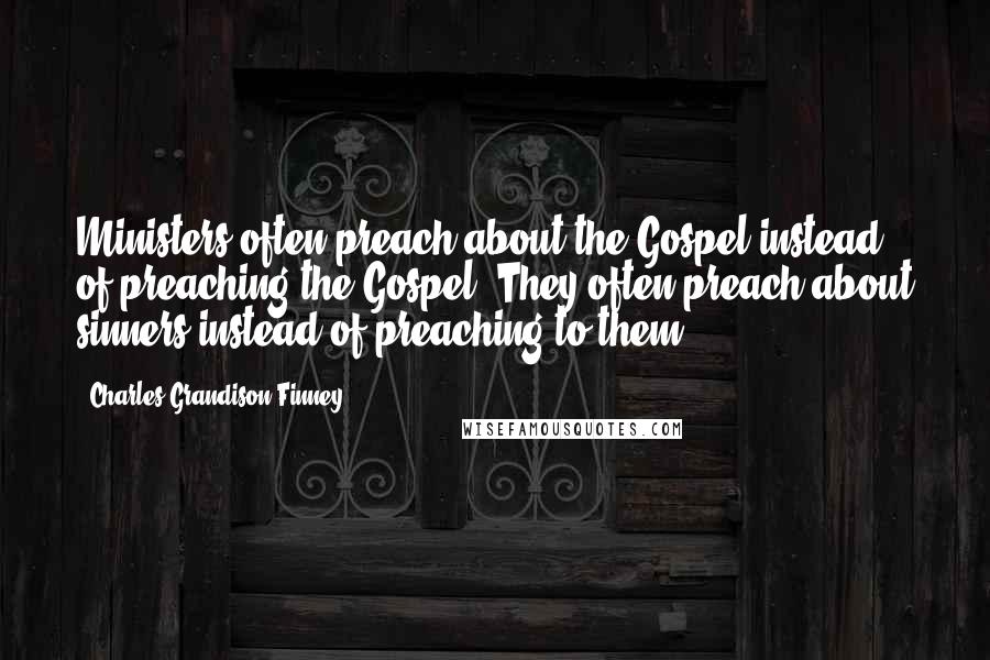 Charles Grandison Finney Quotes: Ministers often preach about the Gospel instead of preaching the Gospel. They often preach about sinners instead of preaching to them.