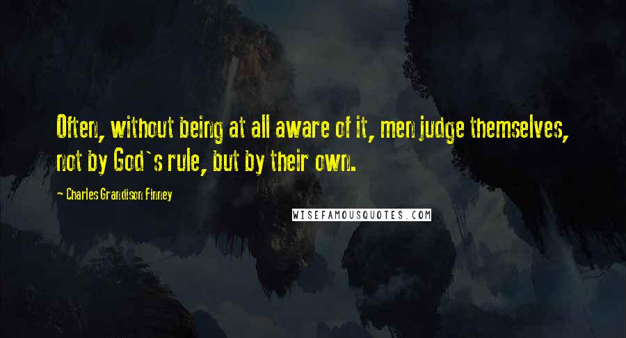 Charles Grandison Finney Quotes: Often, without being at all aware of it, men judge themselves, not by God's rule, but by their own.