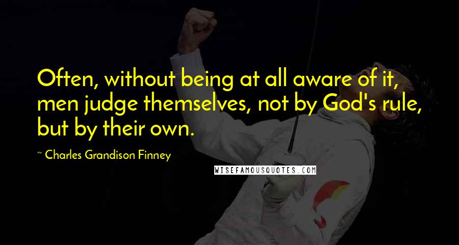 Charles Grandison Finney Quotes: Often, without being at all aware of it, men judge themselves, not by God's rule, but by their own.