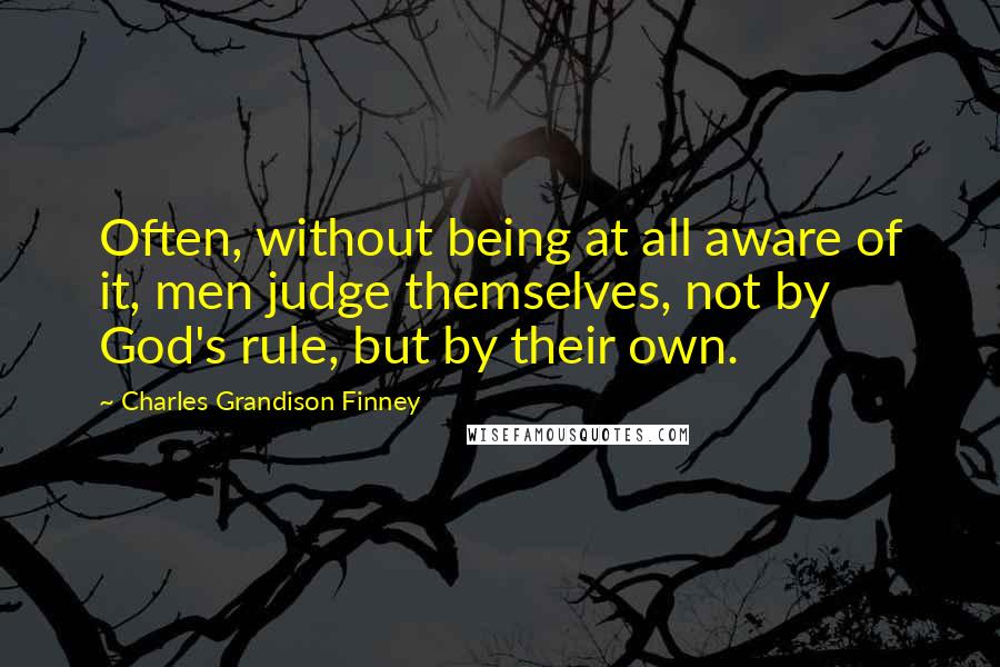 Charles Grandison Finney Quotes: Often, without being at all aware of it, men judge themselves, not by God's rule, but by their own.