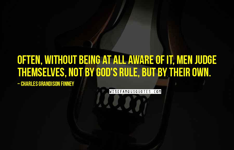 Charles Grandison Finney Quotes: Often, without being at all aware of it, men judge themselves, not by God's rule, but by their own.