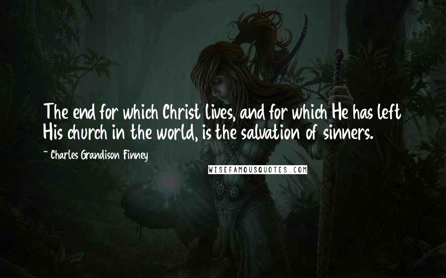 Charles Grandison Finney Quotes: The end for which Christ lives, and for which He has left His church in the world, is the salvation of sinners.