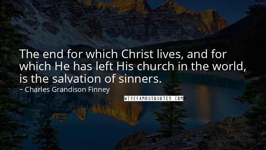 Charles Grandison Finney Quotes: The end for which Christ lives, and for which He has left His church in the world, is the salvation of sinners.