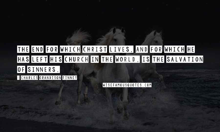 Charles Grandison Finney Quotes: The end for which Christ lives, and for which He has left His church in the world, is the salvation of sinners.