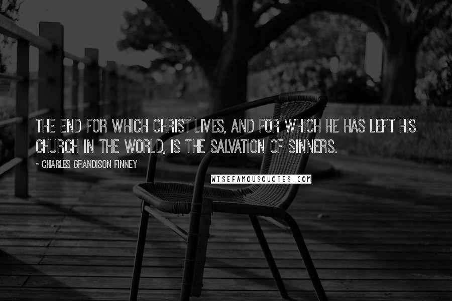 Charles Grandison Finney Quotes: The end for which Christ lives, and for which He has left His church in the world, is the salvation of sinners.